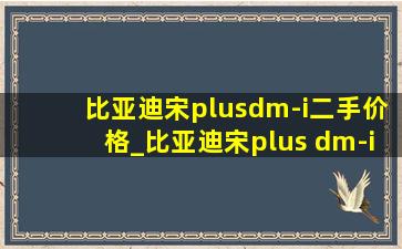 比亚迪宋plusdm-i二手价格_比亚迪宋plus dm-i二手价格23款